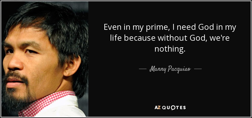 Even in my prime, I need God in my life because without God, we're nothing. - Manny Pacquiao
