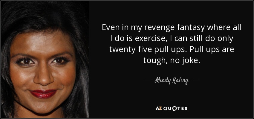 Even in my revenge fantasy where all I do is exercise, I can still do only twenty-five pull-ups. Pull-ups are tough, no joke. - Mindy Kaling