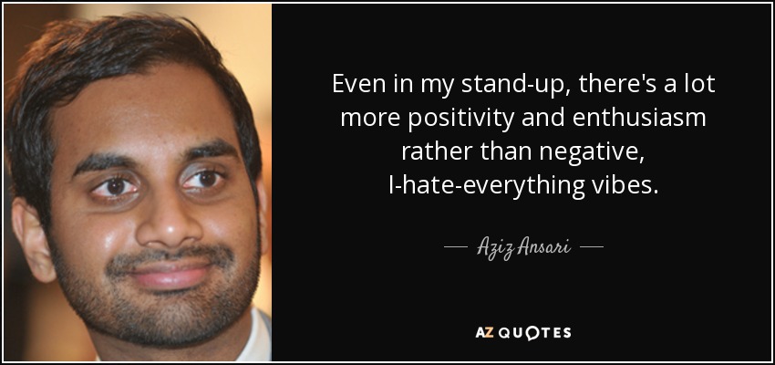 Even in my stand-up, there's a lot more positivity and enthusiasm rather than negative, I-hate-everything vibes. - Aziz Ansari