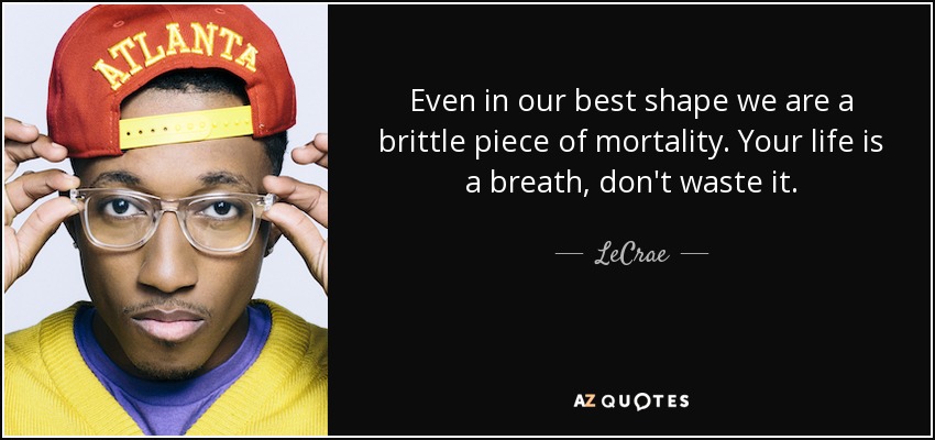 Even in our best shape we are a brittle piece of mortality. Your life is a breath, don't waste it. - LeCrae