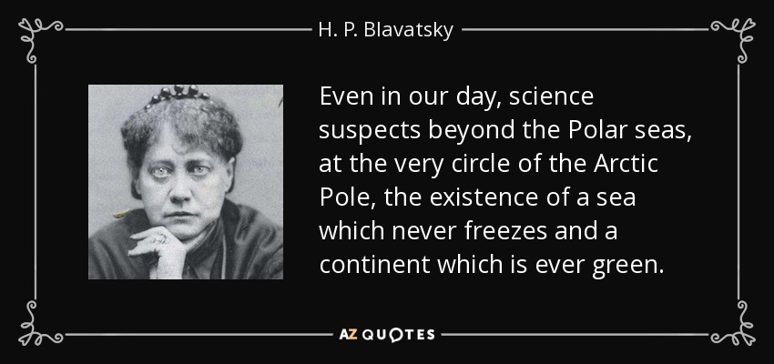 Even in our day, science suspects beyond the Polar seas, at the very circle of the Arctic Pole, the existence of a sea which never freezes and a continent which is ever green. - H. P. Blavatsky