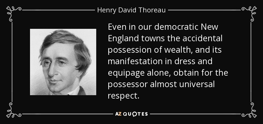 Even in our democratic New England towns the accidental possession of wealth, and its manifestation in dress and equipage alone, obtain for the possessor almost universal respect. - Henry David Thoreau