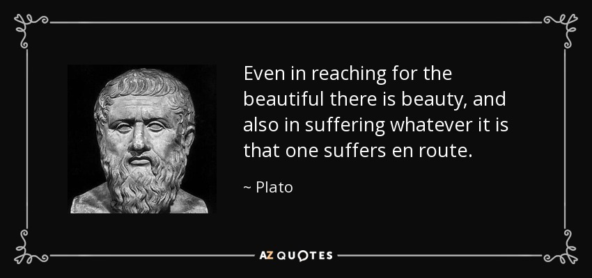 Even in reaching for the beautiful there is beauty, and also in suffering whatever it is that one suffers en route. - Plato