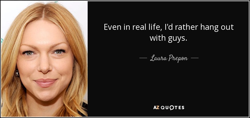 Even in real life, I'd rather hang out with guys. - Laura Prepon