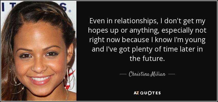 Even in relationships, I don't get my hopes up or anything, especially not right now because I know I'm young and I've got plenty of time later in the future. - Christina Milian