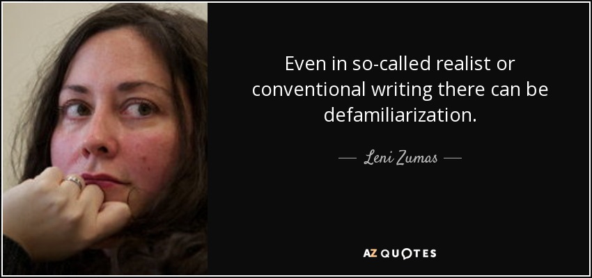 Even in so-called realist or conventional writing there can be defamiliarization. - Leni Zumas