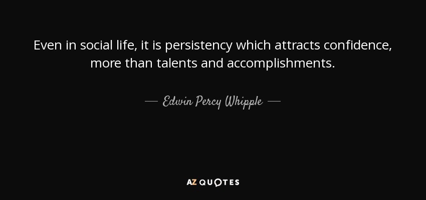 Even in social life, it is persistency which attracts confidence, more than talents and accomplishments. - Edwin Percy Whipple