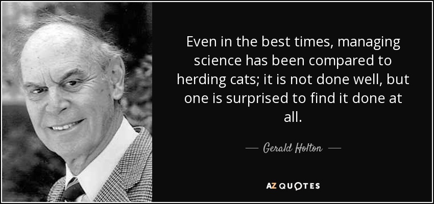 Even in the best times, managing science has been compared to herding cats; it is not done well, but one is surprised to find it done at all. - Gerald Holton