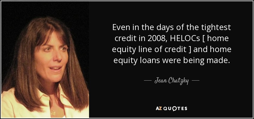 Even in the days of the tightest credit in 2008, HELOCs [ home equity line of credit ] and home equity loans were being made. - Jean Chatzky
