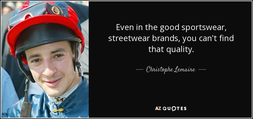 Even in the good sportswear, streetwear brands, you can't find that quality. - Christophe Lemaire