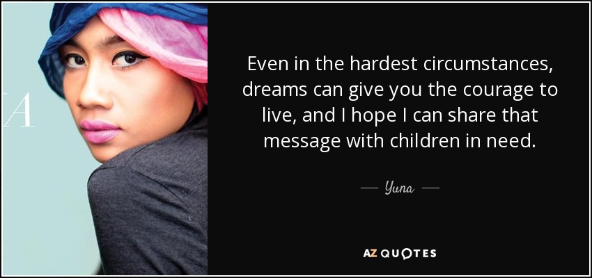 Even in the hardest circumstances, dreams can give you the courage to live, and I hope I can share that message with children in need. - Yuna