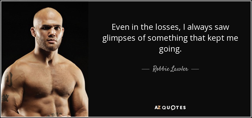 Even in the losses, I always saw glimpses of something that kept me going. - Robbie Lawler