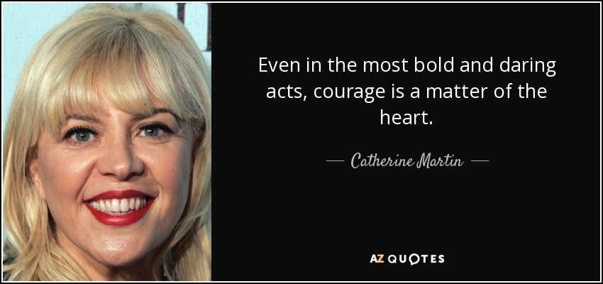 Even in the most bold and daring acts, courage is a matter of the heart. - Catherine Martin