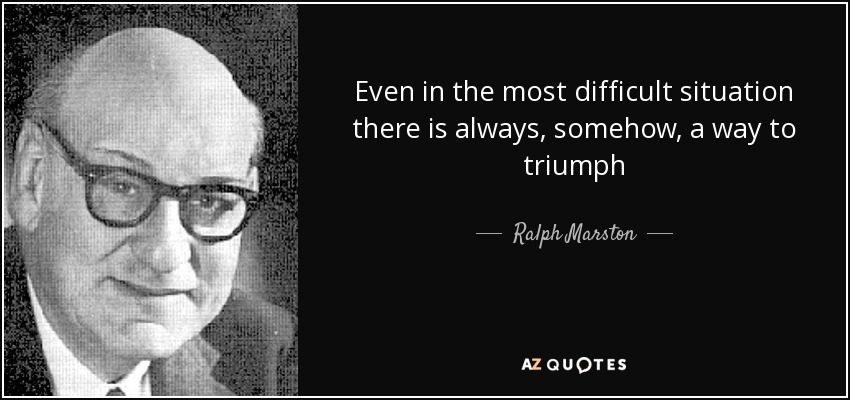 Even in the most difficult situation there is always, somehow, a way to triumph - Ralph Marston