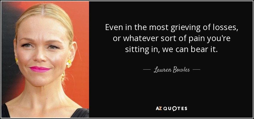 Even in the most grieving of losses, or whatever sort of pain you're sitting in, we can bear it. - Lauren Bowles