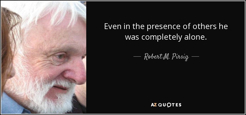 Even in the presence of others he was completely alone. - Robert M. Pirsig