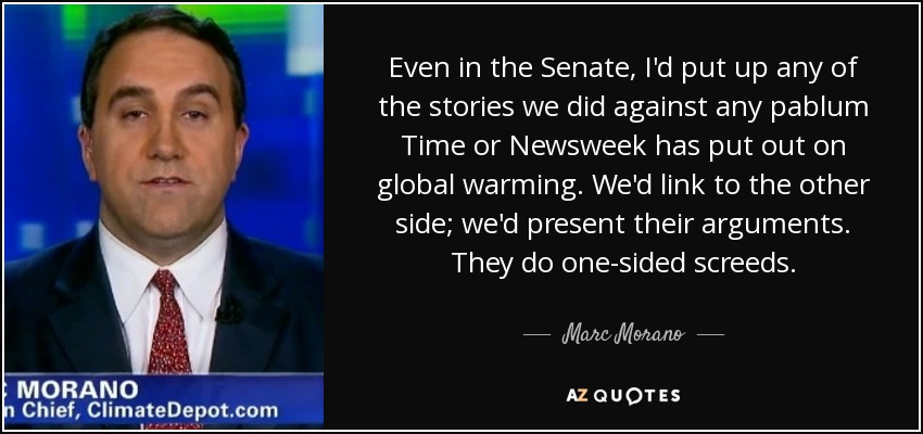 Even in the Senate, I'd put up any of the stories we did against any pablum Time or Newsweek has put out on global warming. We'd link to the other side; we'd present their arguments. They do one-sided screeds. - Marc Morano
