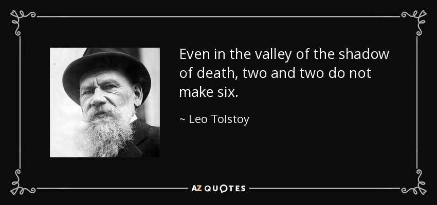 Even in the valley of the shadow of death, two and two do not make six. - Leo Tolstoy