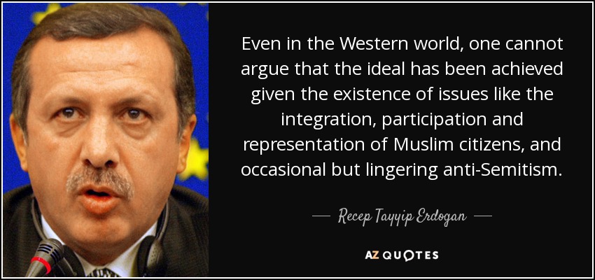 Even in the Western world, one cannot argue that the ideal has been achieved given the existence of issues like the integration, participation and representation of Muslim citizens, and occasional but lingering anti-Semitism. - Recep Tayyip Erdogan