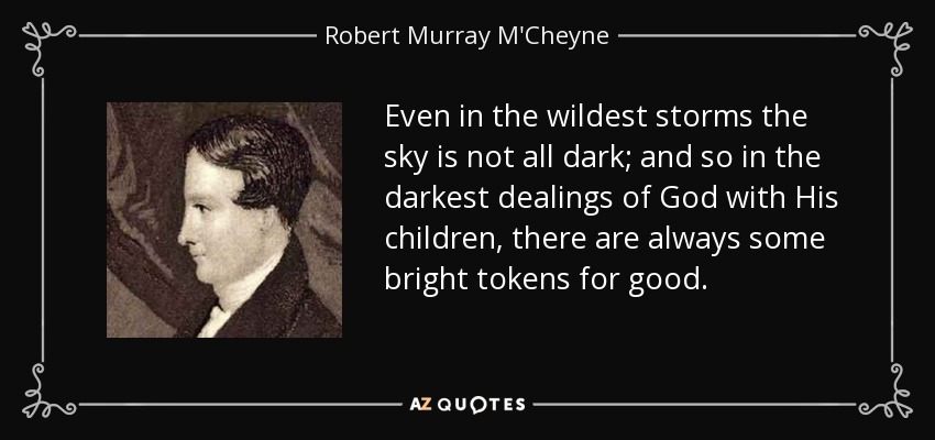 Even in the wildest storms the sky is not all dark; and so in the darkest dealings of God with His children, there are always some bright tokens for good. - Robert Murray M'Cheyne