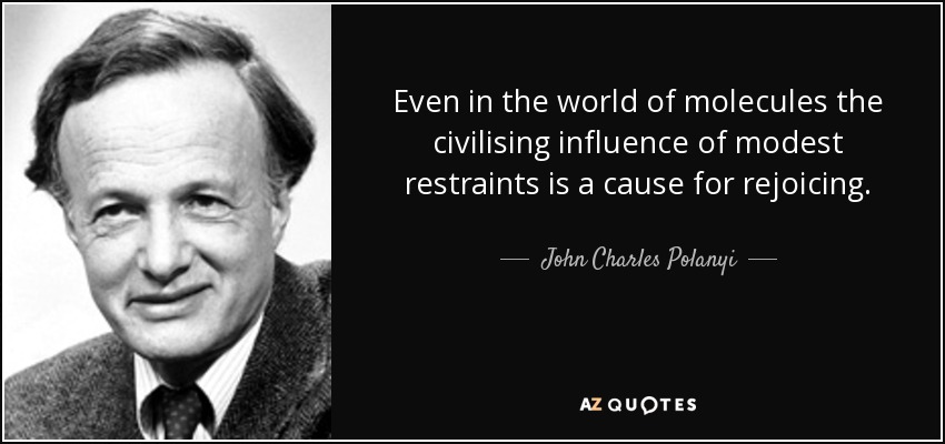 Even in the world of molecules the civilising influence of modest restraints is a cause for rejoicing. - John Charles Polanyi