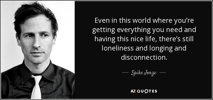 Even in this world where you’re getting everything you need and having this nice life, there’s still loneliness and longing and disconnection. - Spike Jonze