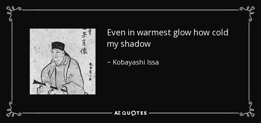 Even in warmest glow how cold my shadow - Kobayashi Issa