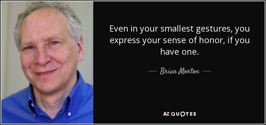 Even in your smallest gestures, you express your sense of honor, if you have one. - Brian Morton