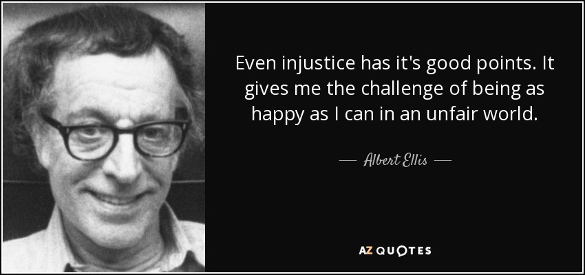 Even injustice has it's good points. It gives me the challenge of being as happy as I can in an unfair world. - Albert Ellis