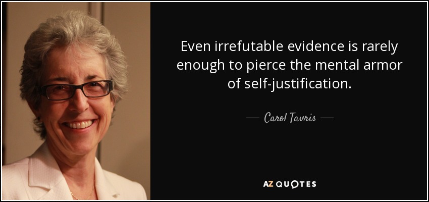 Even irrefutable evidence is rarely enough to pierce the mental armor of self-justification. - Carol Tavris