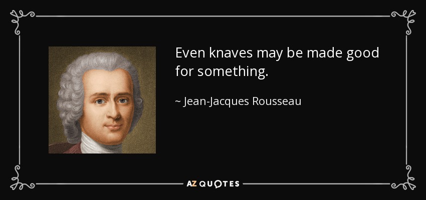 Even knaves may be made good for something. - Jean-Jacques Rousseau