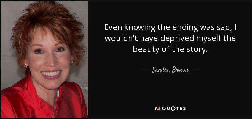 Even knowing the ending was sad, I wouldn't have deprived myself the beauty of the story. - Sandra Brown
