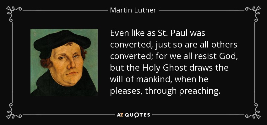 Even like as St. Paul was converted, just so are all others converted; for we all resist God, but the Holy Ghost draws the will of mankind, when he pleases, through preaching. - Martin Luther