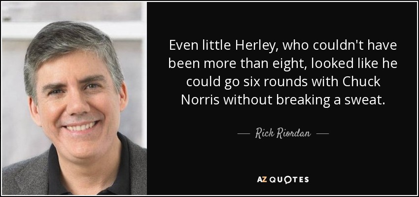 Even little Herley, who couldn't have been more than eight, looked like he could go six rounds with Chuck Norris without breaking a sweat. - Rick Riordan