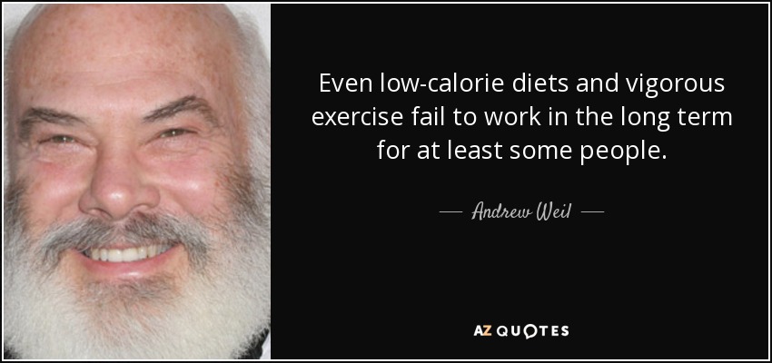 Even low-calorie diets and vigorous exercise fail to work in the long term for at least some people. - Andrew Weil