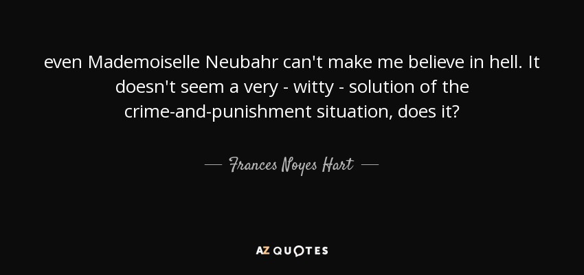 even Mademoiselle Neubahr can't make me believe in hell. It doesn't seem a very - witty - solution of the crime-and-punishment situation, does it? - Frances Noyes Hart