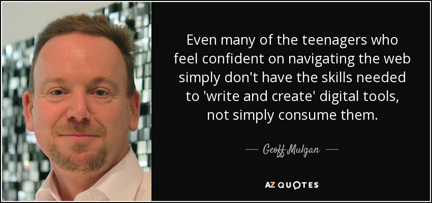 Even many of the teenagers who feel confident on navigating the web simply don't have the skills needed to 'write and create' digital tools, not simply consume them. - Geoff Mulgan