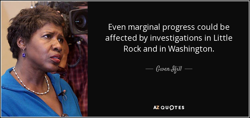 Even marginal progress could be affected by investigations in Little Rock and in Washington. - Gwen Ifill