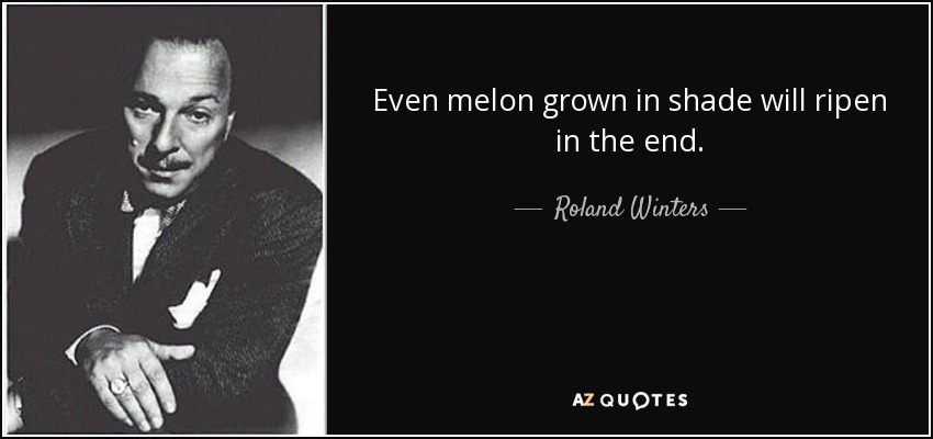 Even melon grown in shade will ripen in the end. - Roland Winters