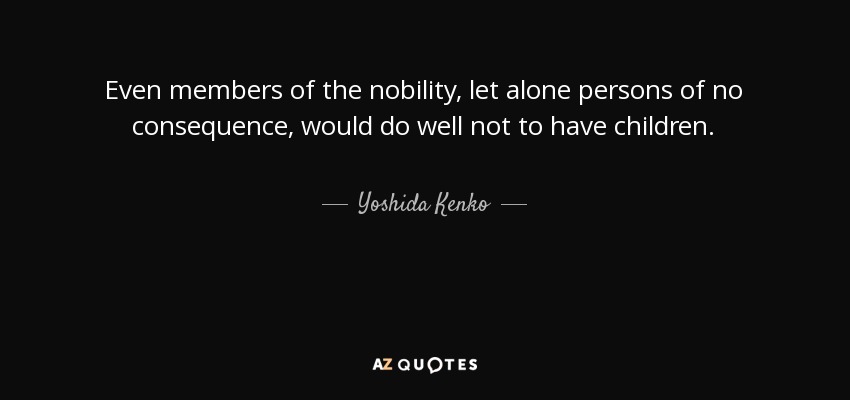 Even members of the nobility, let alone persons of no consequence, would do well not to have children. - Yoshida Kenko