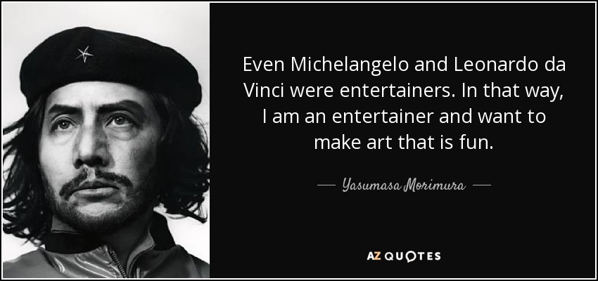 Even Michelangelo and Leonardo da Vinci were entertainers. In that way, I am an entertainer and want to make art that is fun. - Yasumasa Morimura