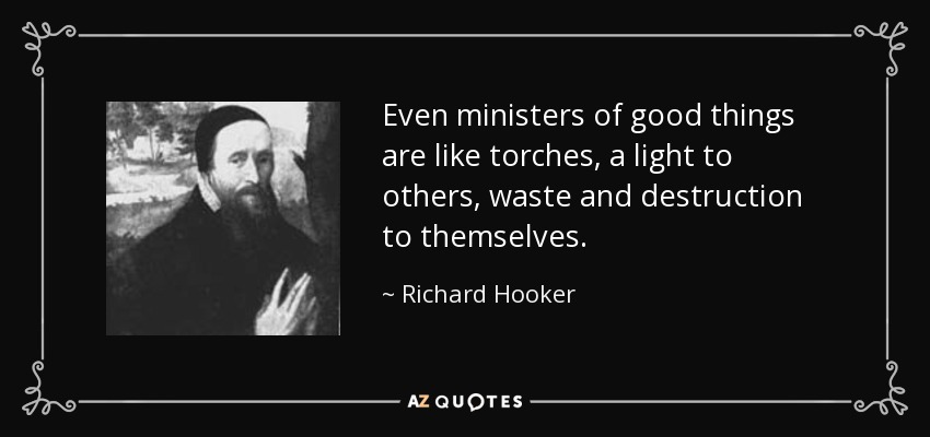 Even ministers of good things are like torches, a light to others, waste and destruction to themselves. - Richard Hooker