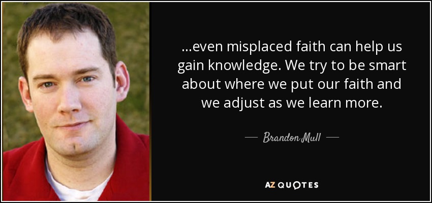 ...even misplaced faith can help us gain knowledge. We try to be smart about where we put our faith and we adjust as we learn more. - Brandon Mull