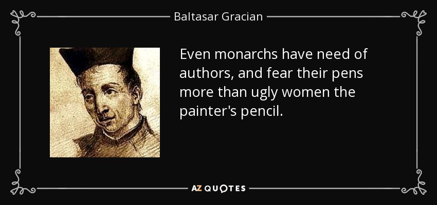 Even monarchs have need of authors, and fear their pens more than ugly women the painter's pencil. - Baltasar Gracian