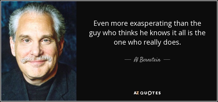 Even more exasperating than the guy who thinks he knows it all is the one who really does. - Al Bernstein