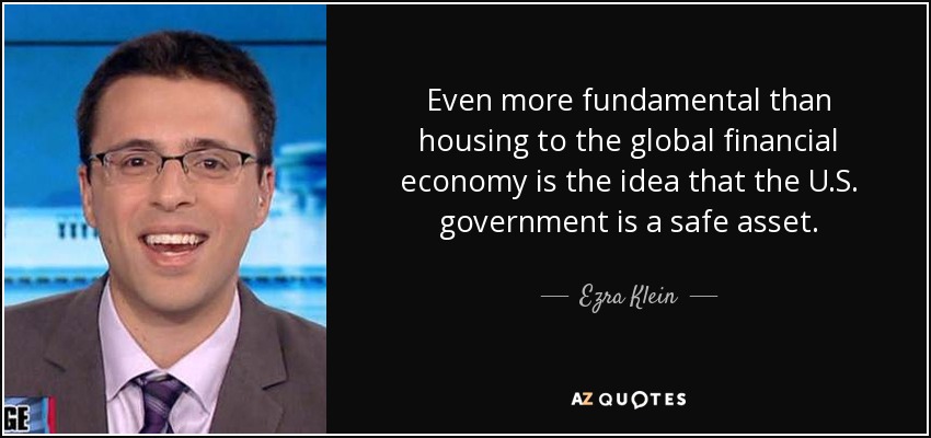 Even more fundamental than housing to the global financial economy is the idea that the U.S. government is a safe asset. - Ezra Klein