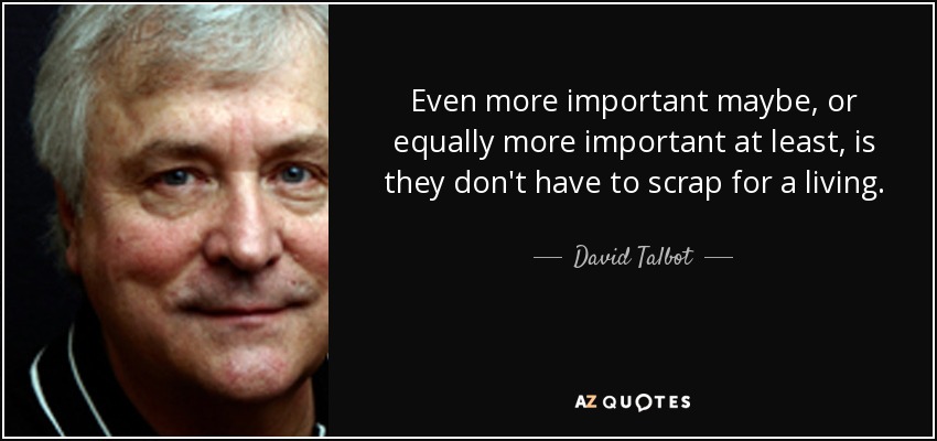 Even more important maybe, or equally more important at least, is they don't have to scrap for a living. - David Talbot