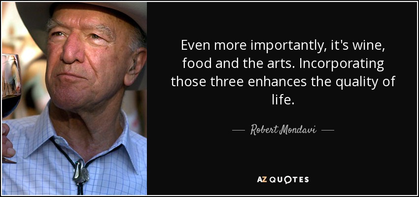 Even more importantly, it's wine, food and the arts. Incorporating those three enhances the quality of life. - Robert Mondavi