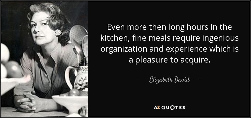 Even more then long hours in the kitchen, fine meals require ingenious organization and experience which is a pleasure to acquire. - Elizabeth David