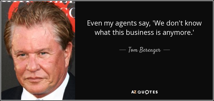 Even my agents say, 'We don't know what this business is anymore.' - Tom Berenger